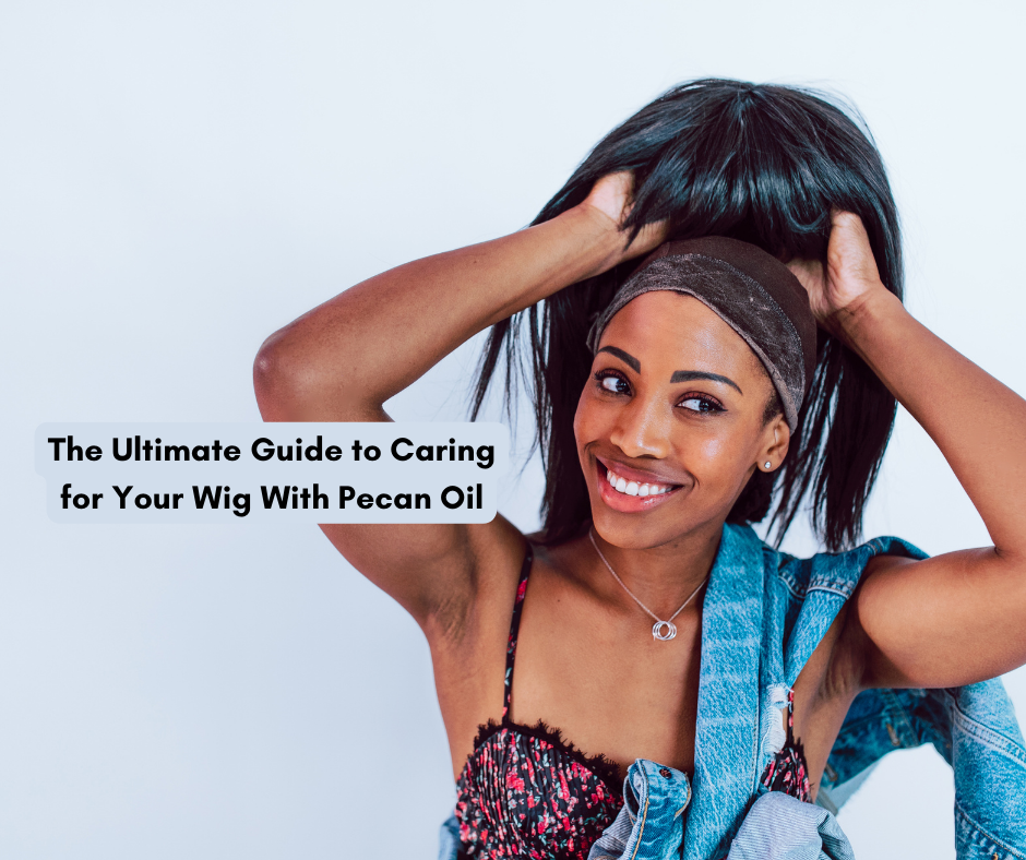 The Ultimate Guide to Caring for Your Wig With Pecan Oil